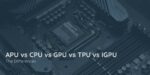 APU vs CPU vs GPU vs TPU vs IGPU