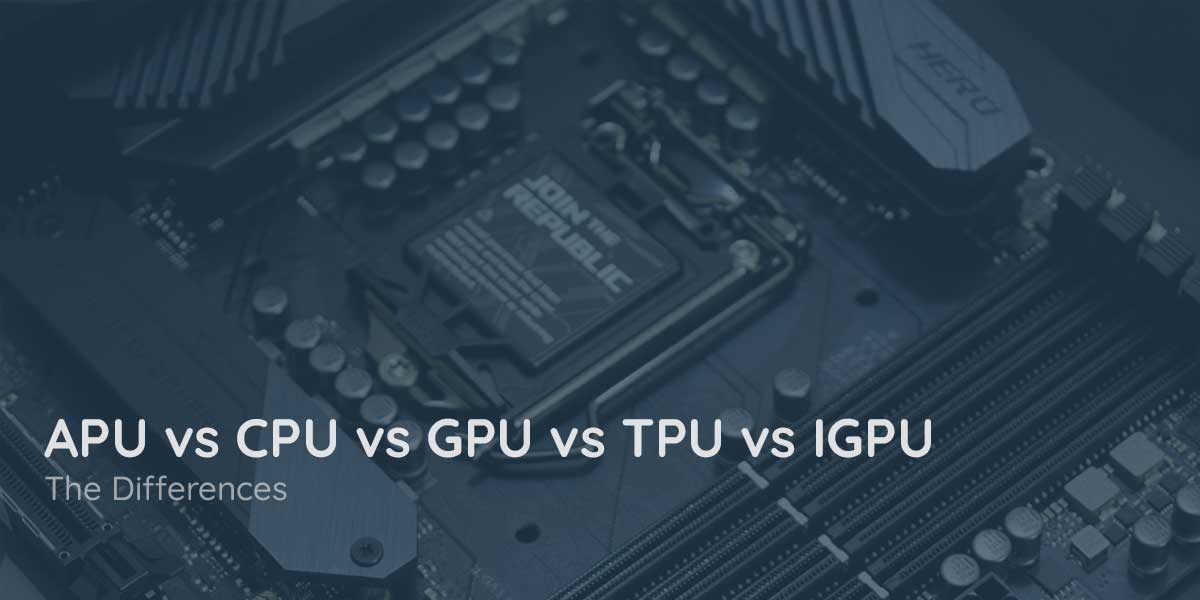 APU vs CPU vs GPU vs TPU vs IGPU